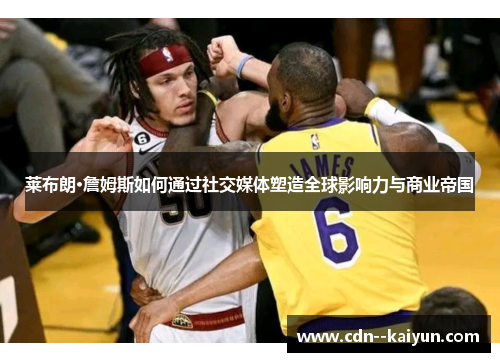 莱布朗·詹姆斯如何通过社交媒体塑造全球影响力与商业帝国