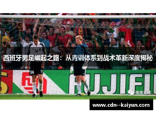 西班牙男足崛起之路:从青训体系到战术革新深度揭秘 西班牙男足崛起之路:从青训体系到战术革新深度揭秘