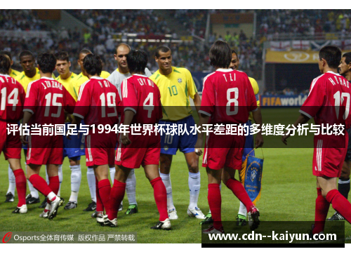 评估当前国足与1994年世界杯球队水平差距的多维度分析与比较 评估当前国足与1994年世界杯球队水平差距的多维度分析与比较