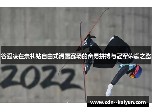 谷爱凌在崇礼站自由式滑雪赛场的奋勇拼搏与冠军荣耀之路