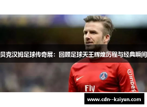 贝克汉姆足球传奇展:回顾足球天王辉煌历程与经典瞬间 贝克汉姆足球传奇展:回顾足球天王辉煌历程与经典瞬间
