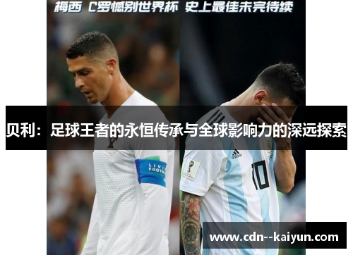 贝利:足球王者的永恒传承与全球影响力的深远探索 贝利:足球王者的永恒传承与全球影响力的深远探索
