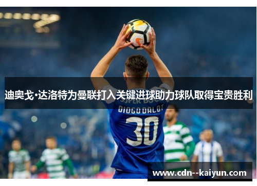 迪奥戈·达洛特为曼联打入关键进球助力球队取得宝贵胜利