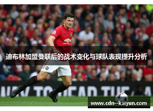 迪布林加盟曼联后的战术变化与球队表现提升分析