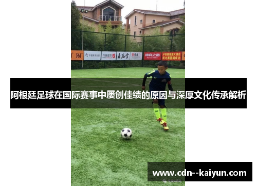 阿根廷足球在国际赛事中屡创佳绩的原因与深厚文化传承解析