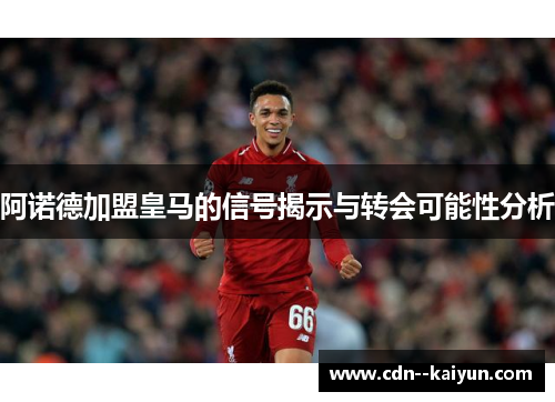 阿诺德加盟皇马的信号揭示与转会可能性分析