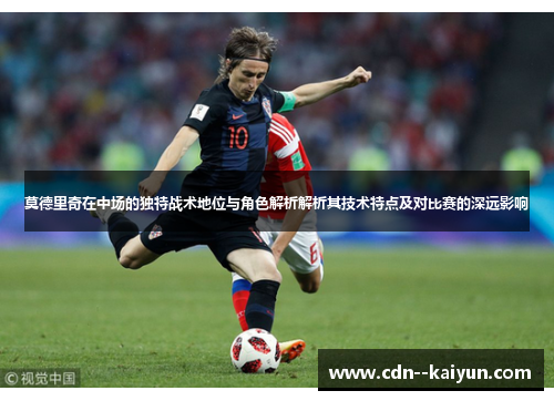 莫德里奇在中场的独特战术地位与角色解析解析其技术特点及对比赛的深远影响 莫德里奇在中场的独特战术地位与角色解析解析其技术特点及对比赛的深远影响