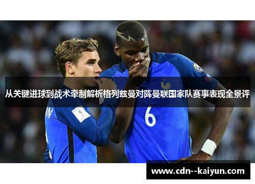 从关键进球到战术牵制解析格列兹曼对阵曼联国家队赛事表现全景评 从关键进球到战术牵制解析格列兹曼对阵曼联国家队赛事表现全景评