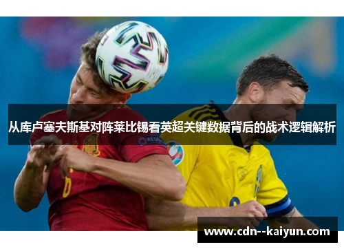 从库卢塞夫斯基对阵莱比锡看英超关键数据背后的战术逻辑解析