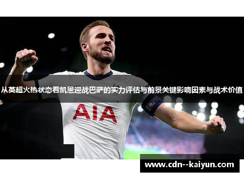 从英超火热状态看凯恩迎战巴萨的实力评估与前景关键影响因素与战术价值