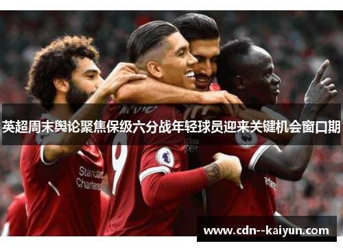 英超周末舆论聚焦保级六分战年轻球员迎来关键机会窗口期
