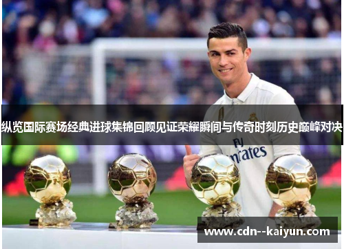 纵览国际赛场经典进球集锦回顾见证荣耀瞬间与传奇时刻历史巅峰对决