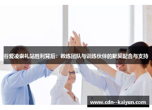 谷爱凌崇礼站胜利背后:教练团队与训练伙伴的默契配合与支持 谷爱凌崇礼站胜利背后:教练团队与训练伙伴的默契配合与支持