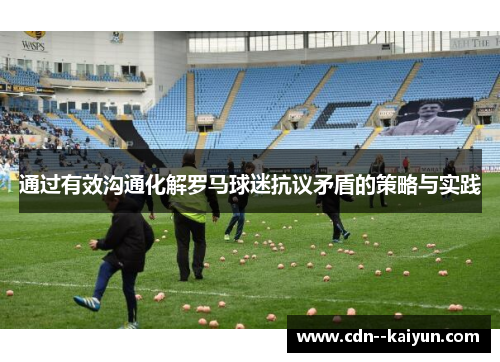 通过有效沟通化解罗马球迷抗议矛盾的策略与实践 通过有效沟通化解罗马球迷抗议矛盾的策略与实践