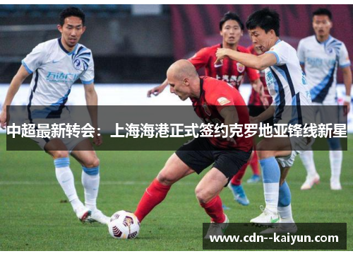 中超最新转会:上海海港正式签约克罗地亚锋线新星 中超最新转会:上海海港正式签约克罗地亚锋线新星