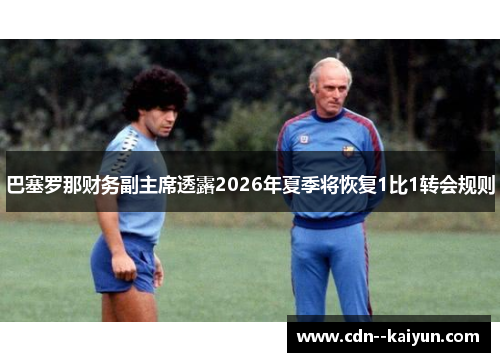 巴塞罗那财务副主席透露2026年夏季将恢复1比1转会规则 巴塞罗那财务副主席透露2026年夏季将恢复1比1转会规则