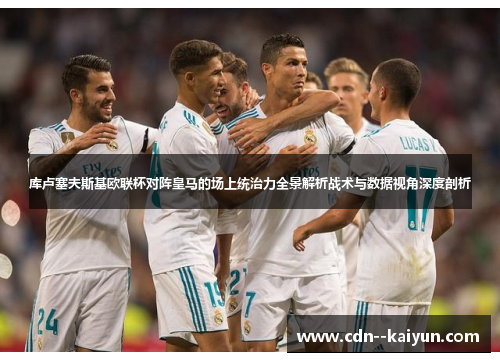库卢塞夫斯基欧联杯对阵皇马的场上统治力全景解析战术与数据视角深度剖析 库卢塞夫斯基欧联杯对阵皇马的场上统治力全景解析战术与数据视角深度剖析