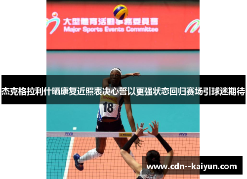 杰克格拉利什晒康复近照表决心誓以更强状态回归赛场引球迷期待