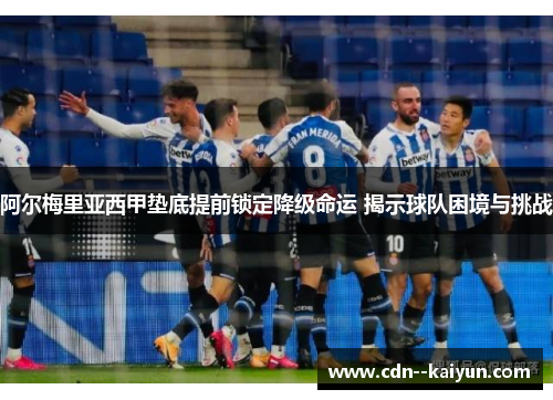 阿尔梅里亚西甲垫底提前锁定降级命运 揭示球队困境与挑战