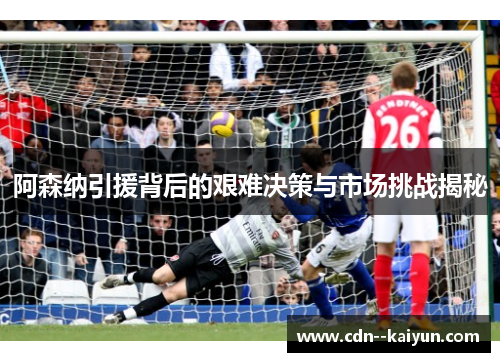 阿森纳引援背后的艰难决策与市场挑战揭秘