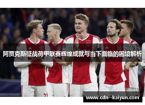 阿贾克斯征战荷甲联赛辉煌成就与当下面临的困境解析