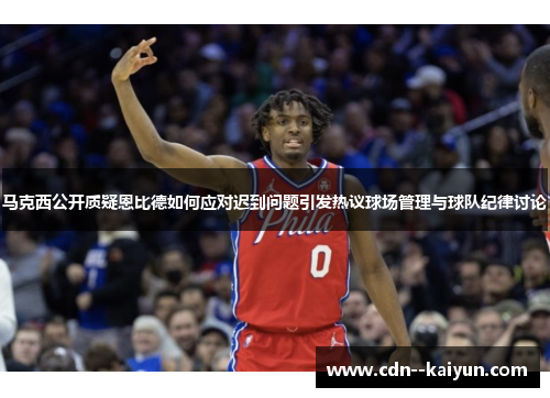 马克西公开质疑恩比德如何应对迟到问题引发热议球场管理与球队纪律讨论