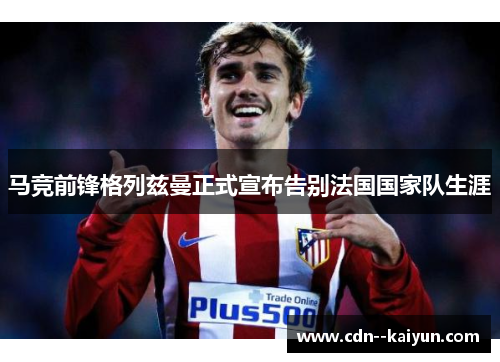 马竞前锋格列兹曼正式宣布告别法国国家队生涯