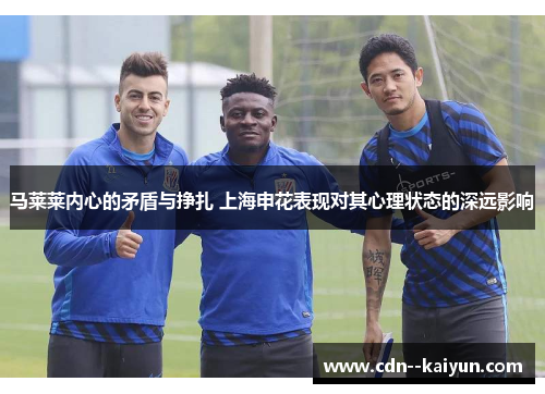 马莱莱内心的矛盾与挣扎 上海申花表现对其心理状态的深远影响