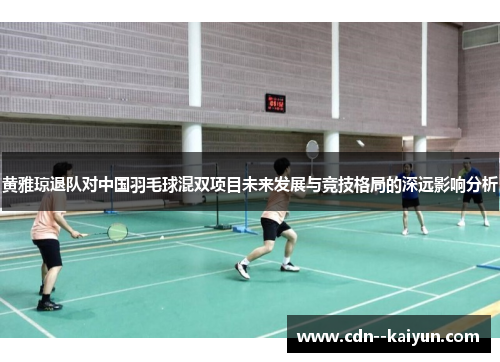 黄雅琼退队对中国羽毛球混双项目未来发展与竞技格局的深远影响分析