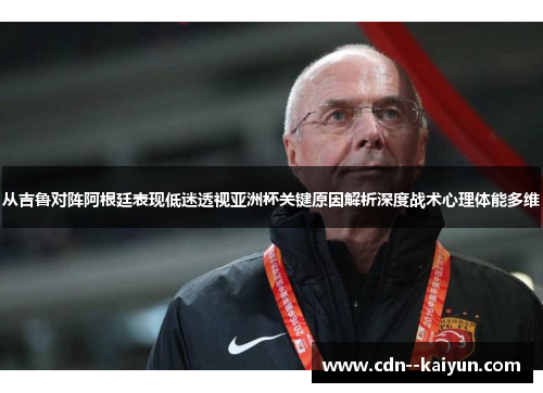 从吉鲁对阵阿根廷表现低迷透视亚洲杯关键原因解析深度战术心理体能多维