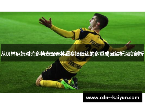 从贝林厄姆对阵多特表现看英超赛场低迷的多重成因解析深度剖析