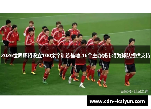 2026世界杯将设立100余个训练基地 16个主办城市将为球队提供支持