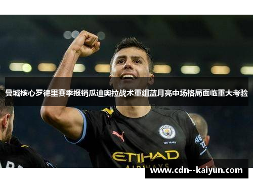 曼城核心罗德里赛季报销瓜迪奥拉战术重组蓝月亮中场格局面临重大考验